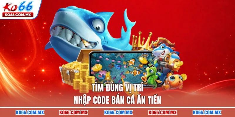 Tìm đúng vị trí nhập code bắn cá ăn tiền