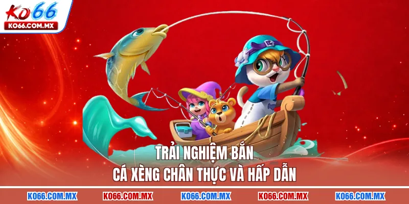 Trải nghiệm bắn cá xèng chân thực và hấp dẫn