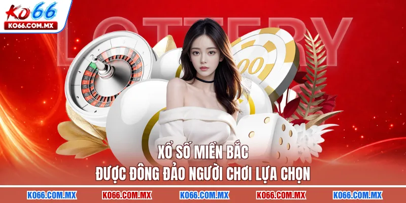 Xổ số miền Bắc được đông đảo người chơi lựa chọn
